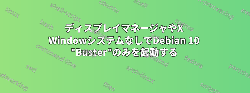 ディスプレイマネージャやX WindowシステムなしでDebian 10 "Buster"のみを起動する