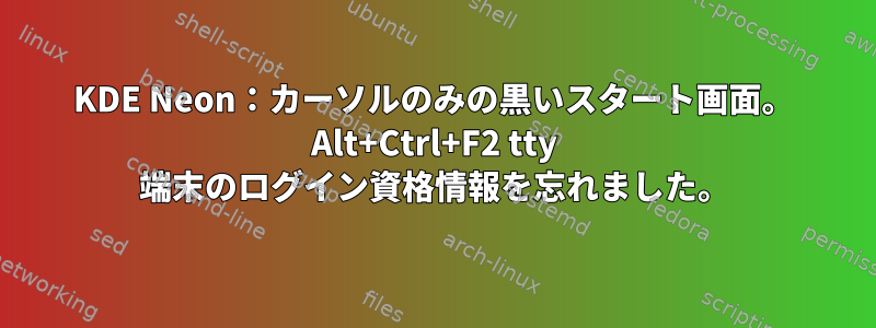 KDE Neon：カーソルのみの黒いスタート画面。 Alt+Ctrl+F2 tty 端末のログイン資格情報を忘れました。