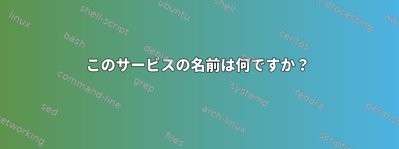 このサービスの名前は何ですか？