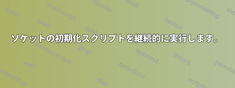 ソケットの初期化スクリプトを継続的に実行します。