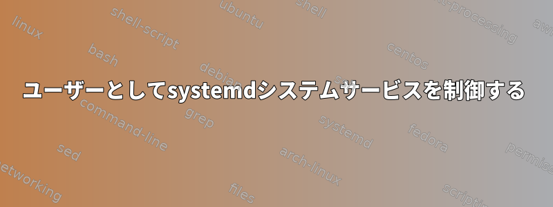 ユーザーとしてsystemdシステムサービスを制御する