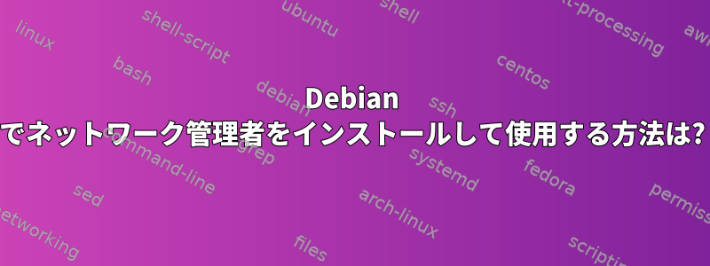 Debian でネットワーク管理者をインストールして使用する方法は?