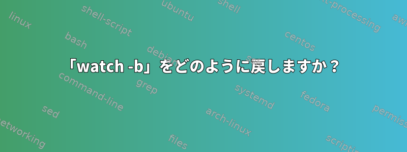 「watch -b」をどのように戻しますか？