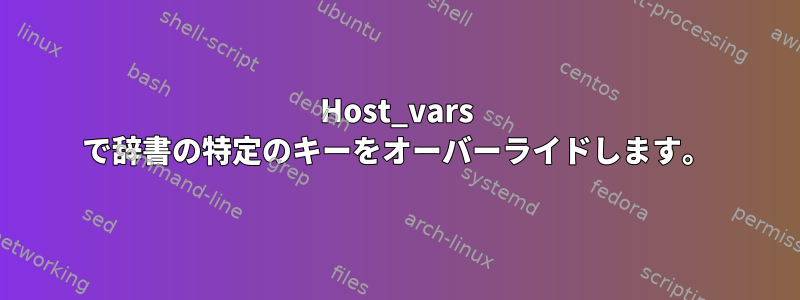 Host_vars で辞書の特定のキーをオーバーライドします。