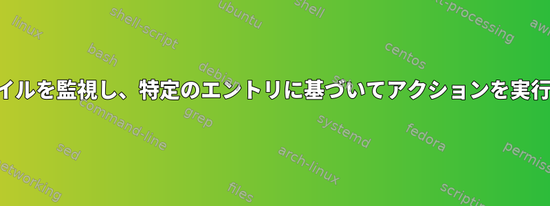 ログファイルを監視し、特定のエントリに基づいてアクションを実行します。