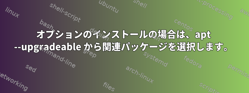 オプションのインストールの場合は、apt --upgradeable から関連パッケージを選択します。