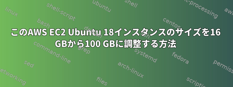 このAWS EC2 Ubuntu 18インスタンスのサイズを16 GBから100 GBに調整する方法