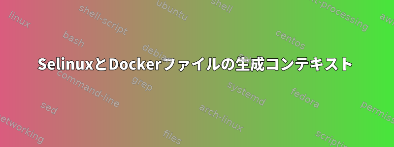 SelinuxとDockerファイルの生成コンテキスト