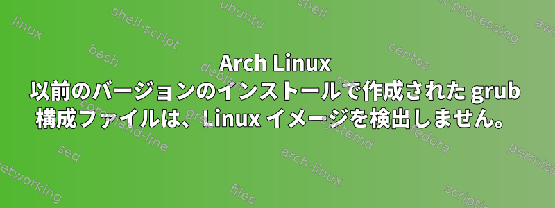 Arch Linux 以前のバージョンのインストールで作成された grub 構成ファイルは、Linux イメージを検出しません。