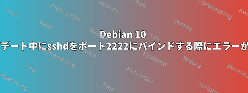 Debian 10 "Buster"アップデート中にsshdをポート2222にバインドする際にエラーが発生しました。