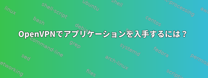 OpenVPNでアプリケーションを入手するには？