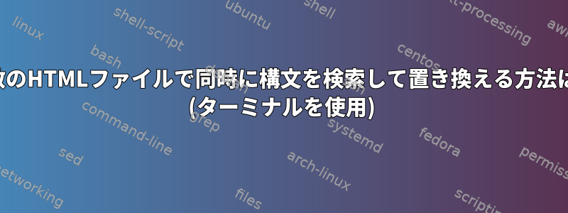 複数のHTMLファイルで同時に構文を検索して置き換える方法は？ (ターミナルを使用)