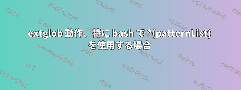 extglob 動作、特に bash で *(patternList) を使用する場合