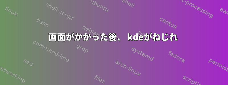 画面がかかった後、 kdeがねじれ