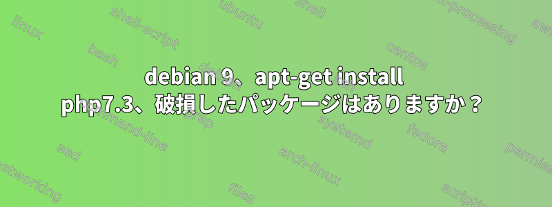 debian 9、apt-get install php7.3、破損したパッケージはありますか？