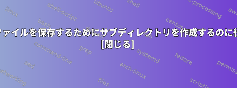 日付を含むファイルを保存するためにサブディレクトリを作成するのに役立ちます。 [閉じる]