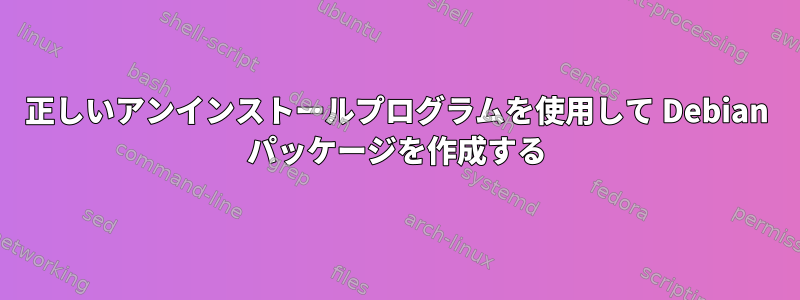 正しいアンインストールプログラムを使用して Debian パッケージを作成する