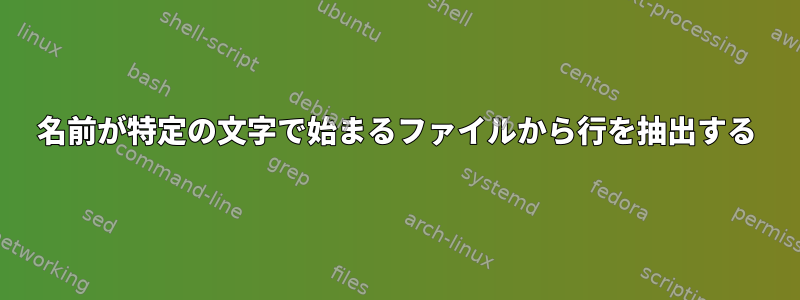 名前が特定の文字で始まるファイルから行を抽出する