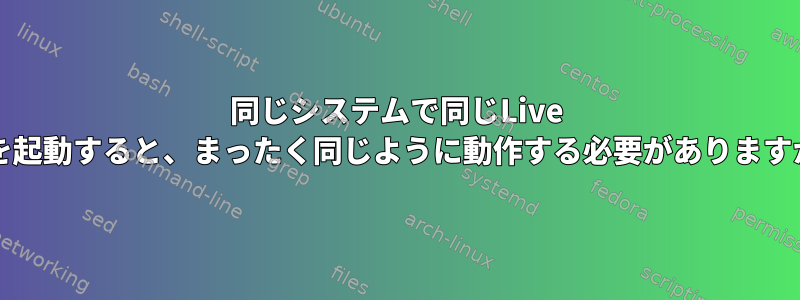 同じシステムで同じLive OSを起動すると、まったく同じように動作する必要がありますか？