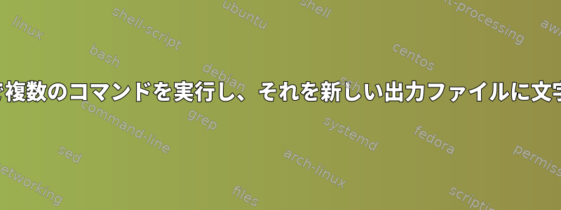 入力ファイルで複数のコマンドを実行し、それを新しい出力ファイルに文字列で囲む方法