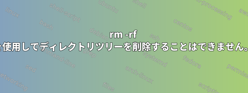 rm -rf を使用してディレクトリツリーを削除することはできません。