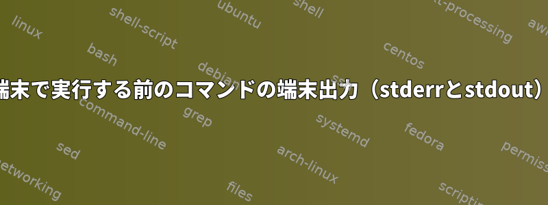 端末で実行する前のコマンドの端末出力（stderrとstdout）