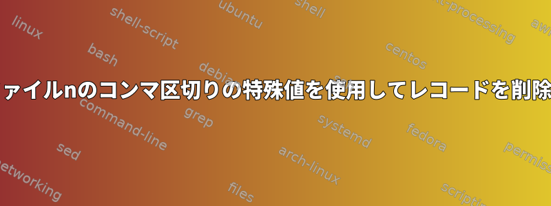 Unixでファイルnのコンマ区切りの特殊値を使用してレコードを削除する方法