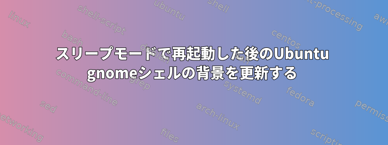 スリープモードで再起動した後のUbuntu gnomeシェルの背景を更新する