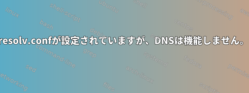 resolv.confが設定されていますが、DNSは機能しません。