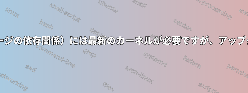 libc6（インストールするパッケージの依存関係）には最新のカーネルが必要ですが、アップグレードすることはできません。