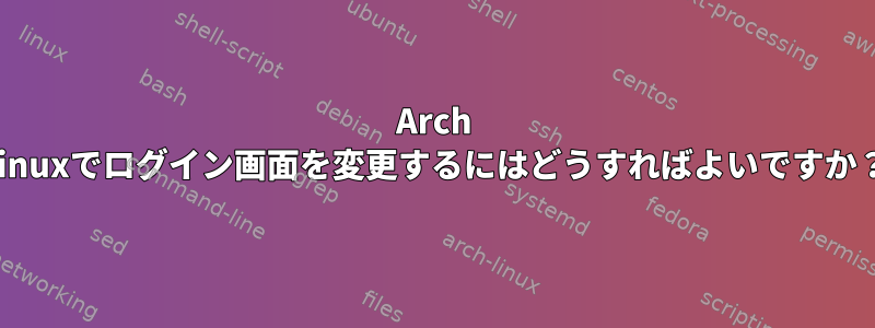 Arch Linuxでログイン画面を変更するにはどうすればよいですか？