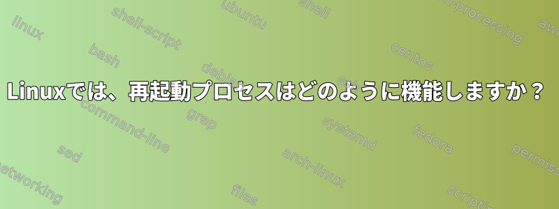 Linuxでは、再起動プロセスはどのように機能しますか？