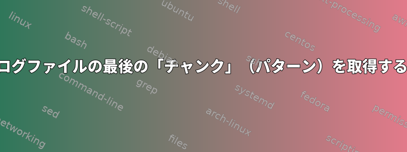 ログファイルの最後の「チャンク」（パターン）を取得する