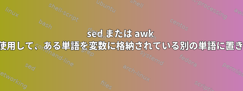 sed または awk コマンドを使用して、ある単語を変数に格納されている別の単語に置き換えます。