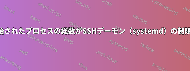 SSHによって開始されたプロセスの総数がSSHデーモン（systemd）の制限に達しました。