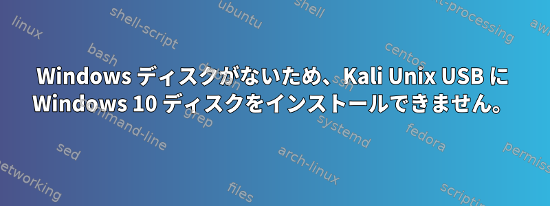 Windows ディスクがないため、Kali Unix USB に Windows 10 ディスクをインストールできません。