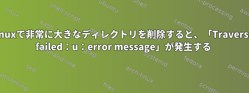 Linuxで非常に大きなディレクトリを削除すると、「Traversal failed：u：error message」が発生する