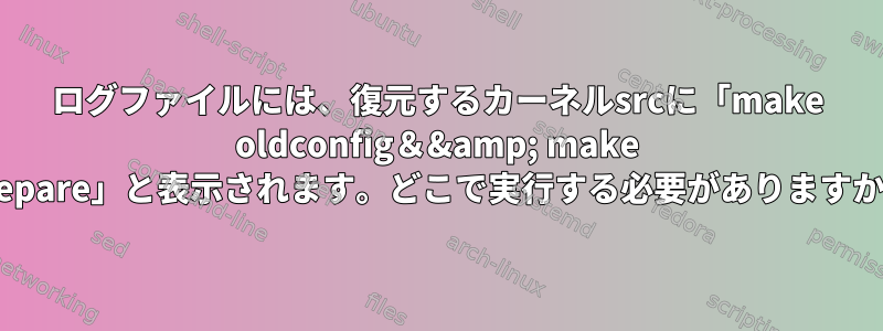 ログファイルには、復元するカーネルsrcに「make oldconfig＆&amp; make prepare」と表示されます。どこで実行する必要がありますか？