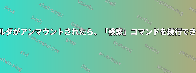 現在のフォルダがアンマウントされたら、「検索」コマンドを続行できませんか？