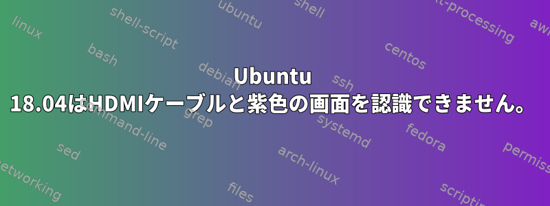 Ubuntu 18.04はHDMIケーブルと紫色の画面を認識できません。