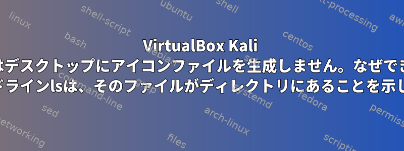 VirtualBox Kali Leafpadはデスクトップにアイコンファイルを生成しません。なぜできないの？ （コマンドラインlsは、そのファイルがディレクトリにあることを示します。）