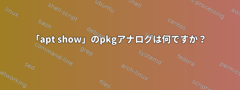 「apt show」のpkgアナログは何ですか？