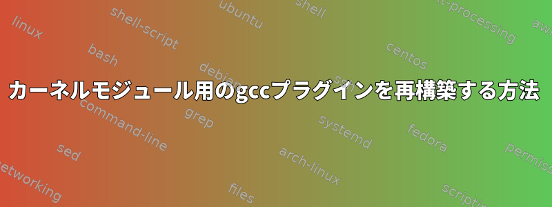 カーネルモジュール用のgccプラグインを再構築する方法