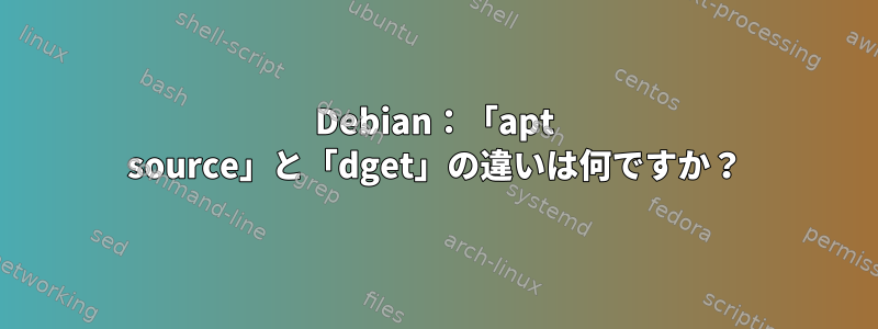 Debian：「apt source」と「dget」の違いは何ですか？