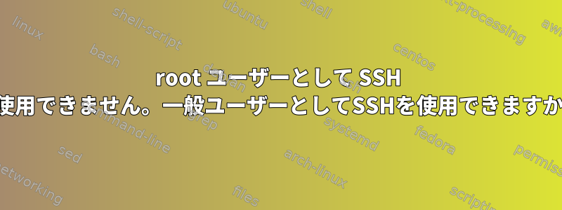 root ユーザーとして SSH を使用できません。一般ユーザーとしてSSHを使用できますか？