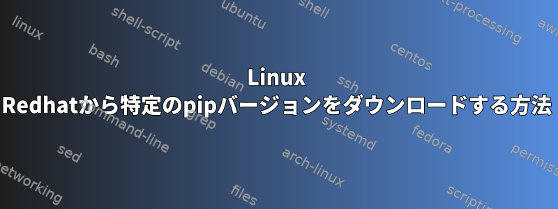 Linux Redhatから特定のpipバージョンをダウンロードする方法