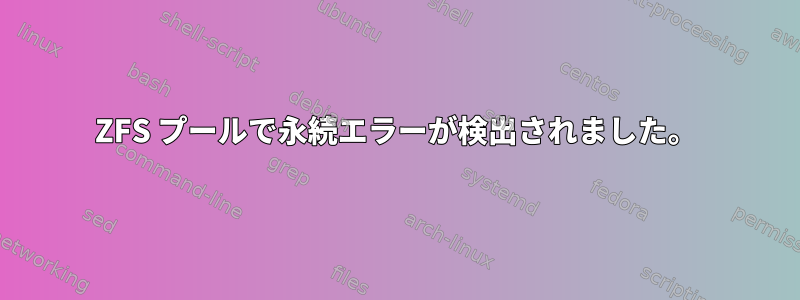 ZFS プールで永続エラーが検出されました。