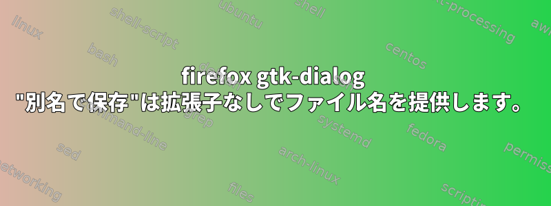 firefox gtk-dialog "別名で保存"は拡張子なしでファイル名を提供します。