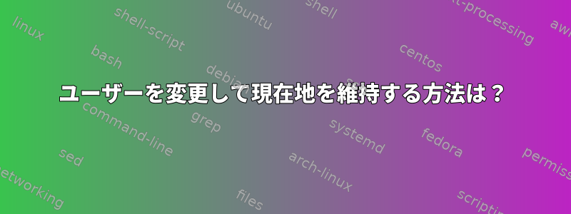 ユーザーを変更して現在地を維持する方法は？