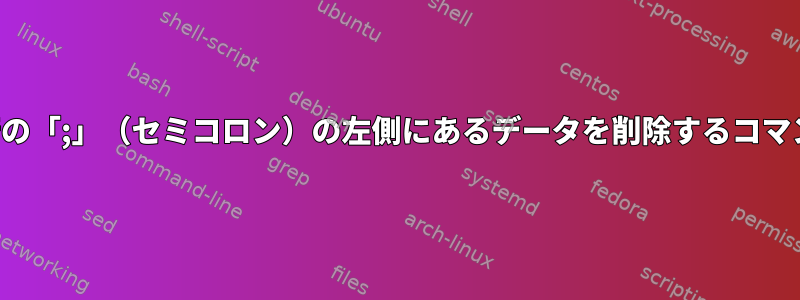 各行の「;」（セミコロン）の左側にあるデータを削除するコマンド